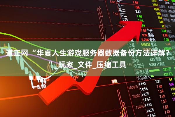 道正网 “华夏人生游戏服务器数据备份方法详解？”_玩家_文件_压缩工具