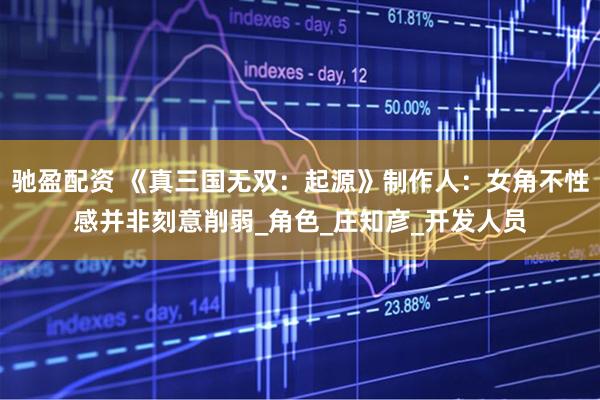 驰盈配资 《真三国无双：起源》制作人：女角不性感并非刻意削弱_角色_庄知彦_开发人员