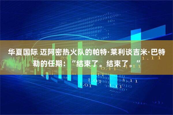 华夏国际 迈阿密热火队的帕特·莱利谈吉米·巴特勒的任期：“结束了。结束了。”