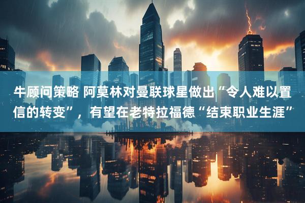 牛顾问策略 阿莫林对曼联球星做出“令人难以置信的转变”，有望在老特拉福德“结束职业生涯”