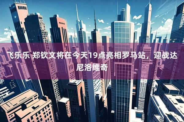 飞乐乐 郑钦文将在今天19点亮相罗马站，迎战达尼洛维奇