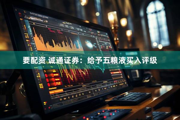 要配资 诚通证券：给予五粮液买入评级