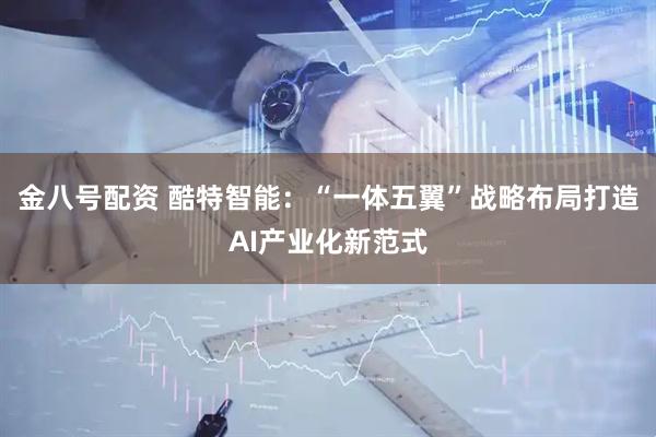 金八号配资 酷特智能：“一体五翼”战略布局打造AI产业化新范式