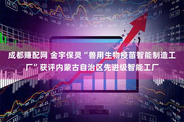 成都赚配网 金宇保灵“兽用生物疫苗智能制造工厂”获评内蒙古自治区先进级智能工厂