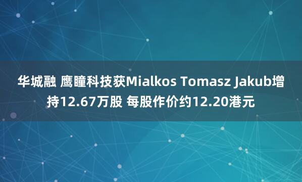 华城融 鹰瞳科技获Mialkos Tomasz Jakub增持12.67万股 每股作价约12.20港元