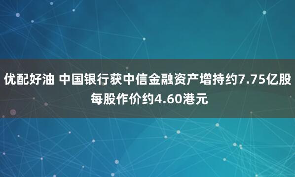优配好油 中国银行获中信金融资产增持约7.75亿股 每股作价约4.60港元