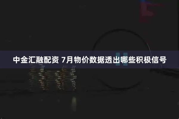 中金汇融配资 7月物价数据透出哪些积极信号