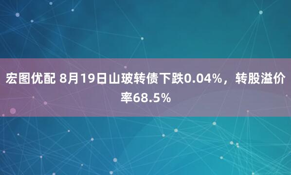 宏图优配 8月19日山玻转债下跌0.04%，转股溢价率68.5%