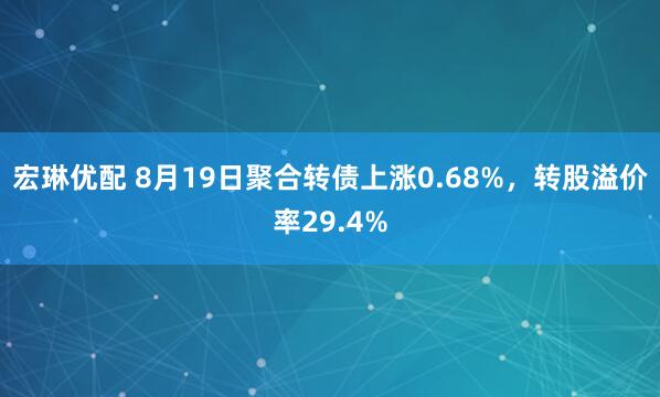 宏琳优配 8月19日聚合转债上涨0.68%，转股溢价率29.4%