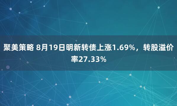 聚美策略 8月19日明新转债上涨1.69%，转股溢价率27.33%