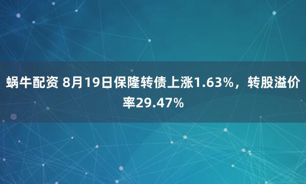 蜗牛配资 8月19日保隆转债上涨1.63%，转股溢价率29.47%