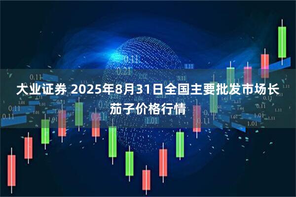 大业证券 2025年8月31日全国主要批发市场长茄子价格行情