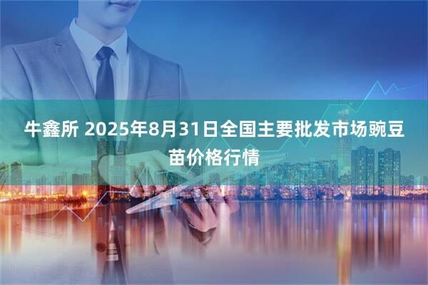 牛鑫所 2025年8月31日全国主要批发市场豌豆苗价格行情