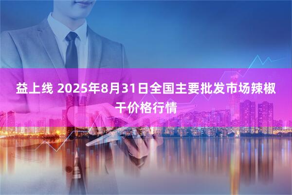益上线 2025年8月31日全国主要批发市场辣椒干价格行情