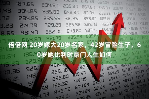 倍倍网 20岁嫁大20岁名家，42岁冒险生子，60岁她比利时豪门人生如何