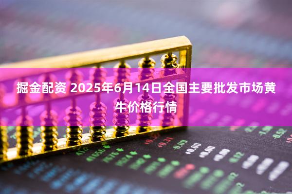 掘金配资 2025年6月14日全国主要批发市场黄牛价格行情