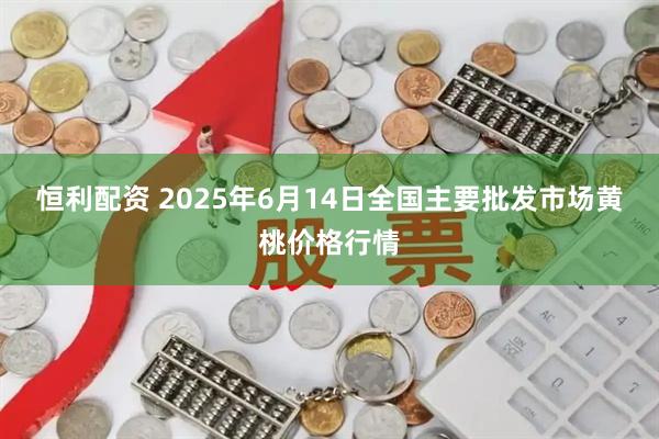 恒利配资 2025年6月14日全国主要批发市场黄桃价格行情