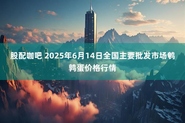 股配咖吧 2025年6月14日全国主要批发市场鹌鹑蛋价格行情