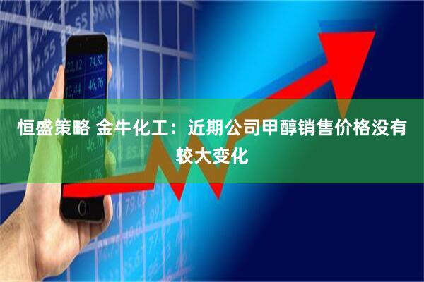 恒盛策略 金牛化工：近期公司甲醇销售价格没有较大变化