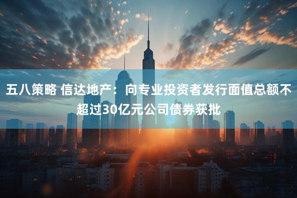 五八策略 信达地产：向专业投资者发行面值总额不超过30亿元公司债券获批