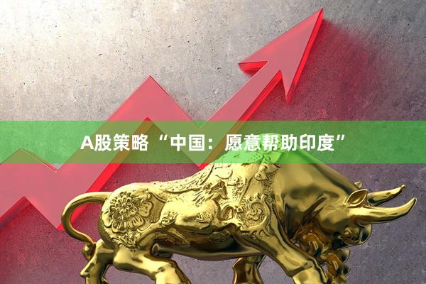 A股策略 “中国：愿意帮助印度”