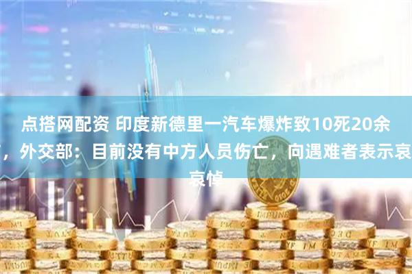 点搭网配资 印度新德里一汽车爆炸致10死20余伤，外交部：目前没有中方人员伤亡，向遇难者表示哀悼