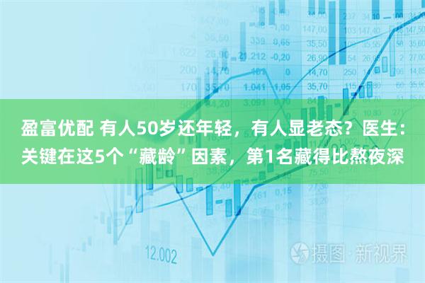 盈富优配 有人50岁还年轻，有人显老态？医生：关键在这5个“藏龄”因素，第1名藏得比熬夜深