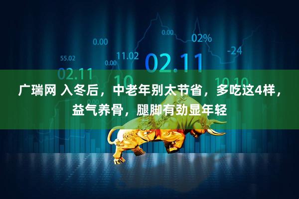 广瑞网 入冬后，中老年别太节省，多吃这4样，益气养骨，腿脚有劲显年轻