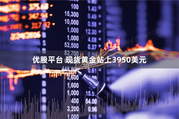 优股平台 现货黄金站上3950美元