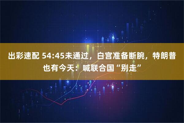 出彩速配 54:45未通过，白宫准备断腕，特朗普也有今天：喊联合国“别走”