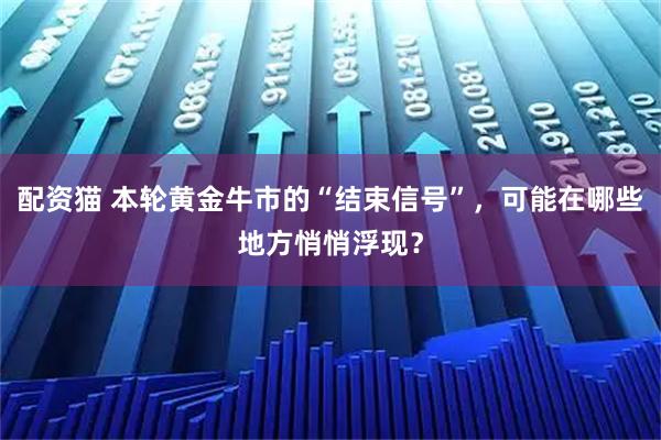 配资猫 本轮黄金牛市的“结束信号”，可能在哪些地方悄悄浮现？
