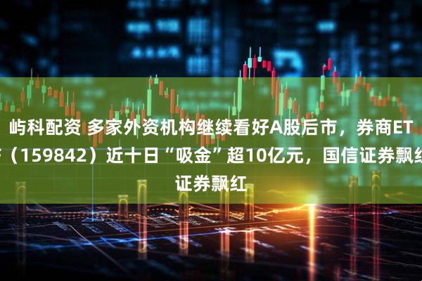 屿科配资 多家外资机构继续看好A股后市，券商ETF（159842）近十日“吸金”超10亿元，国信证券飘红
