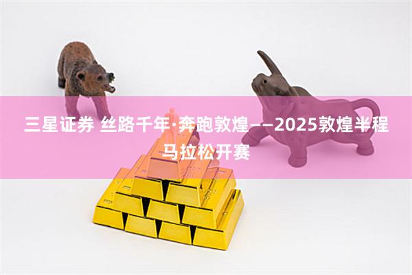三星证券 丝路千年·奔跑敦煌——2025敦煌半程马拉松开赛