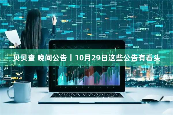贝贝查 晚间公告丨10月29日这些公告有看头