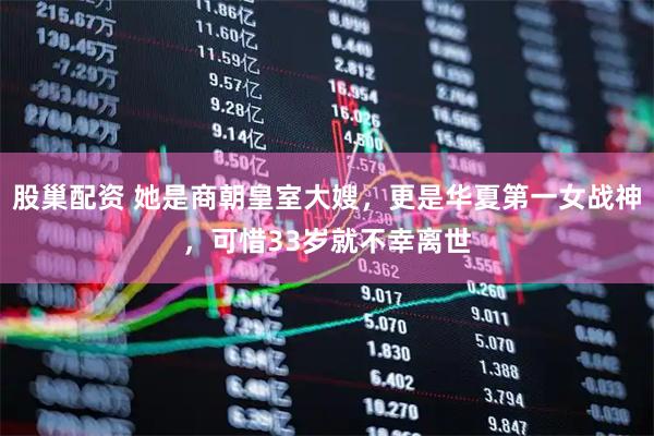 股巢配资 她是商朝皇室大嫂，更是华夏第一女战神，可惜33岁就不幸离世