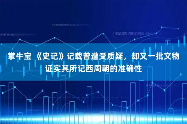 掌牛宝 《史记》记载曾遭受质疑，却又一批文物证实其所记西周朝的准确性