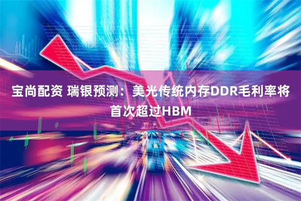 宝尚配资 瑞银预测：美光传统内存DDR毛利率将首次超过HBM