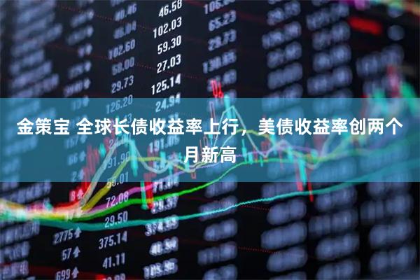金策宝 全球长债收益率上行，美债收益率创两个月新高