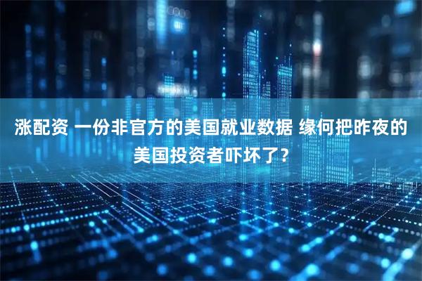 涨配资 一份非官方的美国就业数据 缘何把昨夜的美国投资者吓坏了？