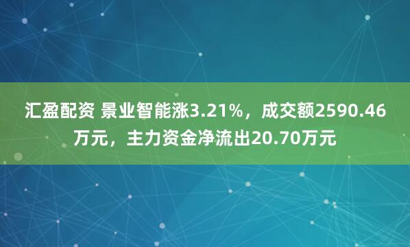 汇盈配资 景业智能涨3.21%，成交额2590.46万元，主力资金净流出20.70万元