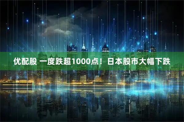 优配股 一度跌超1000点！日本股市大幅下跌