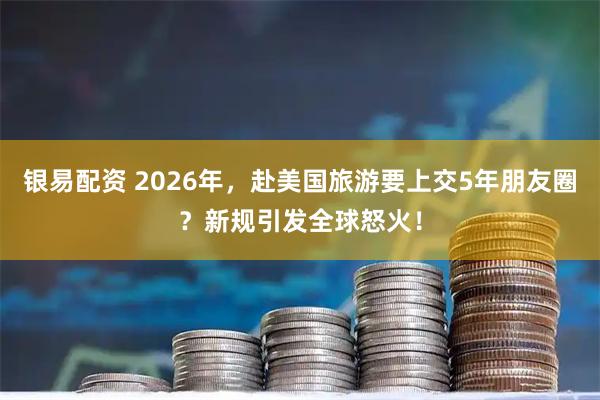 银易配资 2026年，赴美国旅游要上交5年朋友圈？新规引发全球怒火！