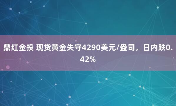 鼎红金投 现货黄金失守4290美元/盎司，日内跌0.42%