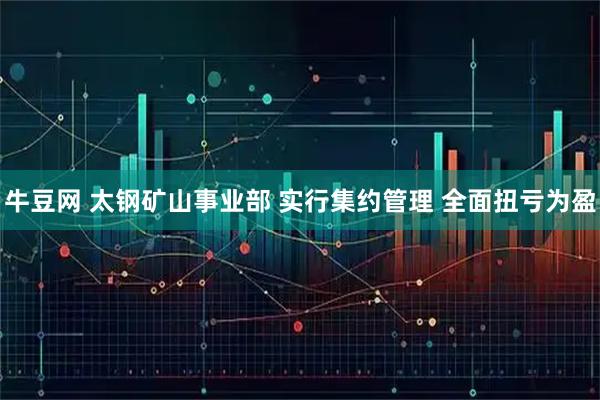 牛豆网 太钢矿山事业部 实行集约管理 全面扭亏为盈