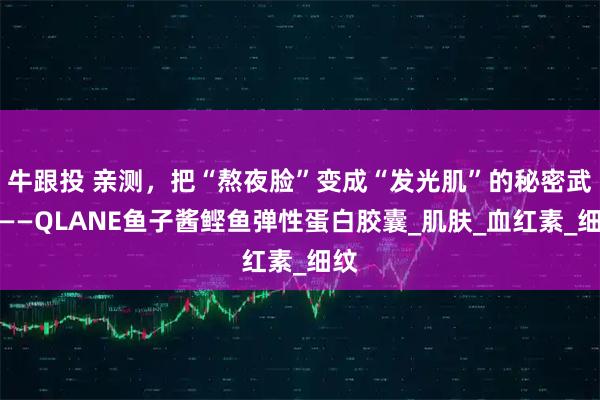 牛跟投 亲测，把“熬夜脸”变成“发光肌”的秘密武器——QLANE鱼子酱鲣鱼弹性蛋白胶囊_肌肤_血红素_细纹