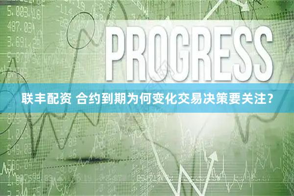 联丰配资 合约到期为何变化交易决策要关注？